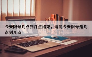 今天限号几点到几点结束，请问今天限号是几点到几点