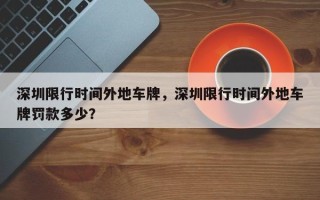 深圳限行时间外地车牌，深圳限行时间外地车牌罚款多少？