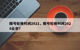 限号轮换时间2021，限号轮换时间2020北京？