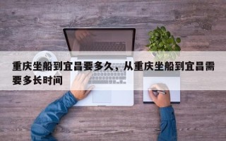 重庆坐船到宜昌要多久，从重庆坐船到宜昌需要多长时间