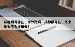 成都限号能在三环外跑吗，成都限号在三环上跑会不会被扣分？