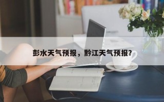 彭水天气预报，黔江天气预报？