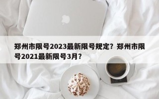 郑州市限号2023最新限号规定？郑州市限号2021最新限号3月？