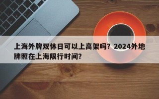 上海外牌双休日可以上高架吗？2024外地牌照在上海限行时间？