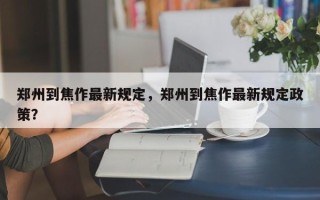 郑州到焦作最新规定，郑州到焦作最新规定政策？