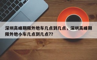 深圳高峰期限外地车几点到几点，深圳高峰期限外地小车几点到几点?？