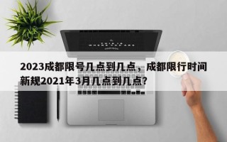 2023成都限号几点到几点，成都限行时间新规2021年3月几点到几点？