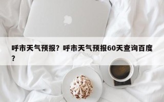 呼市天气预报？呼市天气预报60天查询百度？