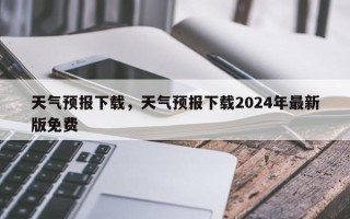 天气预报下载，天气预报下载2024年最新版免费