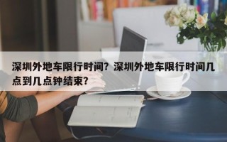 深圳外地车限行时间？深圳外地车限行时间几点到几点钟结束？