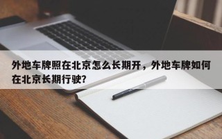 外地车牌照在北京怎么长期开，外地车牌如何在北京长期行驶？