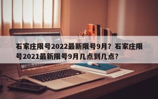 石家庄限号2022最新限号9月？石家庄限号2021最新限号9月几点到几点？