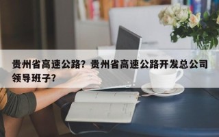 贵州省高速公路？贵州省高速公路开发总公司领导班子？