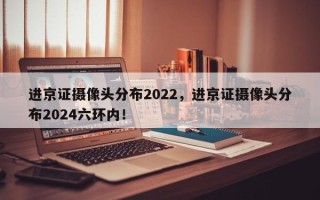 进京证摄像头分布2022，进京证摄像头分布2024六环内！