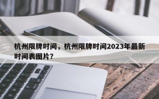 杭州限牌时间，杭州限牌时间2023年最新时间表图片？