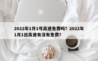 2022年1月1号高速免费吗？2022年1月1日高速有没有免费？