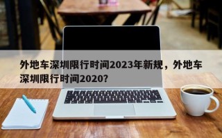 外地车深圳限行时间2023年新规，外地车深圳限行时间2020？