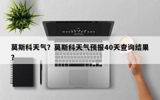 莫斯科天气？莫斯科天气预报40天查询结果？