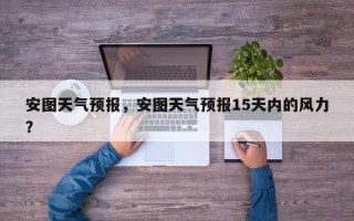 安图天气预报，安图天气预报15天内的风力？