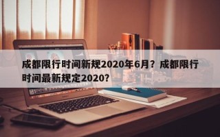 成都限行时间新规2020年6月？成都限行时间最新规定2020？