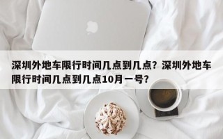 深圳外地车限行时间几点到几点？深圳外地车限行时间几点到几点10月一号？