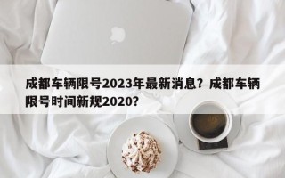 成都车辆限号2023年最新消息？成都车辆限号时间新规2020？