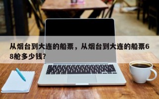 从烟台到大连的船票，从烟台到大连的船票68舱多少钱？