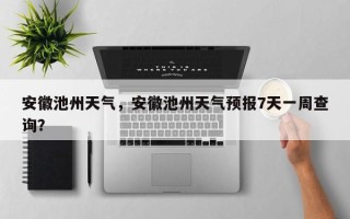 安徽池州天气，安徽池州天气预报7天一周查询？