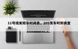 11号线末班车时间表，209发车时刻表查询！