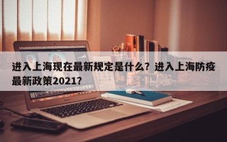 进入上海现在最新规定是什么？进入上海防疫最新政策2021？