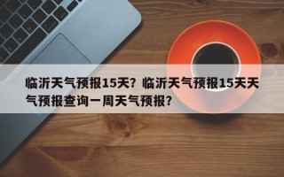 临沂天气预报15天？临沂天气预报15天天气预报查询一周天气预报？