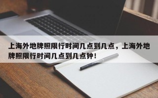 上海外地牌照限行时间几点到几点，上海外地牌照限行时间几点到几点钟！