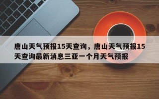 唐山天气预报15天查询，唐山天气预报15天查询最新消息三亚一个月天气预报