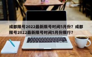 成都限号2022最新限号时间5月份？成都限号2022最新限号时间5月份限行？