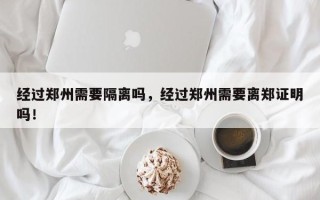 经过郑州需要隔离吗，经过郑州需要离郑证明吗！