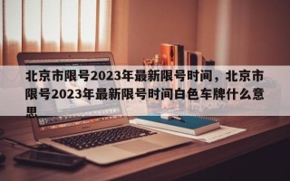 北京市限号2023年最新限号时间，北京市限号2023年最新限号时间白色车牌什么意思