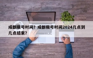 成都限号时间？成都限号时间2024几点到几点结束？