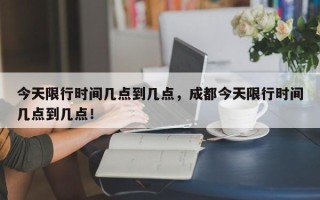 今天限行时间几点到几点，成都今天限行时间几点到几点！