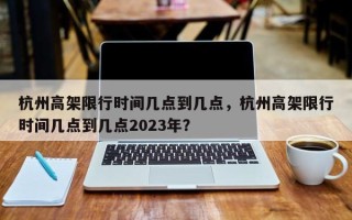 杭州高架限行时间几点到几点，杭州高架限行时间几点到几点2023年？