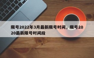 限号2022年3月最新限号时间，限号2020最新限号时间段