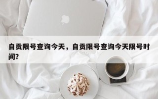 自贡限号查询今天，自贡限号查询今天限号时间？