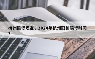 杭州限行规定，2024年杭州取消限行时间？