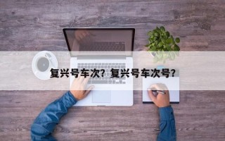 复兴号车次？复兴号车次号？