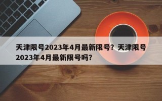 天津限号2023年4月最新限号？天津限号2023年4月最新限号吗？