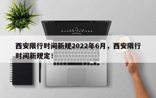 西安限行时间新规2022年6月，西安限行时间新规定！