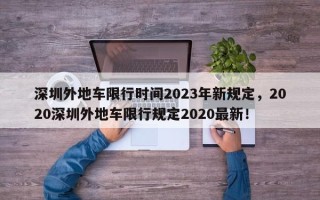 深圳外地车限行时间2023年新规定，2020深圳外地车限行规定2020最新！