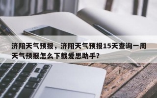 济阳天气预报，济阳天气预报15天查询一周天气预报怎么下载爱思助手？