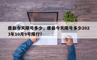 唐县今天限号多少，唐县今天限号多少2023年10月9号限行？