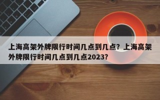 上海高架外牌限行时间几点到几点？上海高架外牌限行时间几点到几点2023？