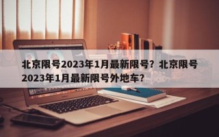 北京限号2023年1月最新限号？北京限号2023年1月最新限号外地车？